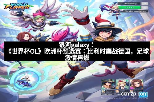 银河galaxy：《世界杯OL》欧洲杯预选赛：比利时鏖战德国，足球激情再燃